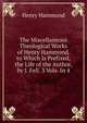 The Miscellaneous Theological Works of Henry Hammond. to Which Is Prefixed, the Life of the Author, by J. Fell. 3 Vols. In 4, Henry Hammond 