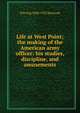 Life at West Point; the making of the American army officer: his studies, discipline, and amusements, H Irving 1868-1922 Hancock 