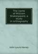 The name of William Shakespeare; a study in orthography, John Louis Haney 