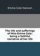 The life and sufferings of Miss Emma Cole: being a faithful narrative of her life, Emma Cole Hanson 