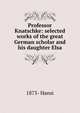 Professor Knatschke: selected works of the great German scholar and his daughter Elsa, 1873- Hansi 