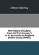 The history of Acadia: from its first discovery to its surrender to England by the Treaty of Paris, James Hannay 