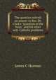 The question solved: an answer to Rev. Dr. Clark's "Question of the hour," and his other anti-Catholic problems, James C Hannan 