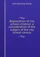 Registration of city school children: a consideration of the subject of the city school census, John Dearling Haney 