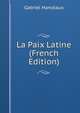 La Paix Latine (French Edition), Gabriel Hanotaux 
