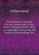 The Solicitor's Practice On the Crown Side of the Court of King's Bench: With an Appendix Containing the Forms of Proceedings, &c, William Hands 