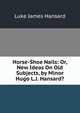 Horse-Shoe Nails: Or, New Ideas On Old Subjects, by Minor Hugo L.J. Hansard?., Luke James Hansard 