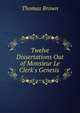 Twelve Dissertations Out of Monsieur Le Clerk's Genesis ., Brown, Thomas 