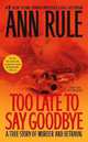 Too Late to Say Goodbye: A True Story of Murder and Betrayal, Rule, Ann 