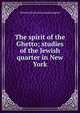 The spirit of the Ghetto; studies of the Jewish quarter in New York, Hutchins [from old catalog] Hapgood 