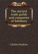 The ancient trade guilds and companies of Salisbury, Charles Haskins 