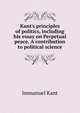 Kant's principles of politics, including his essay on Perpetual peace. A contribution to political science, Immanuel Kant 