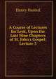 A Course of Lectures for Lent, Upon the Last Nine Chapters of St. John's Gospel: Lecture 3, Henry Hasted 