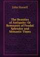 The Beauties of Antiquity: Or Remnants of Feudal Splendor and Monastic Times, John Hassell 