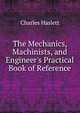 The Mechanics, Machinists, and Engineer's Practical Book of Reference, Charles Haslett 