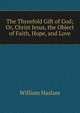 The Threefold Gift of God; Or, Christ Jesus, the Object of Faith, Hope, and Love, William Haslam 