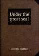 Under the great seal, Joseph Hatton 