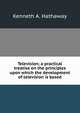 Television; a practical treatise on the principles upon which the development of television is based, Kenneth A. Hathaway 