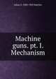Machine guns. pt. I. Mechanism, Julian S. 1888-1963 Hatcher 