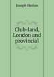 Club-land, London and provincial, Joseph Hatton 