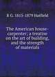 The American house-carpenter; a treatise on the art of building, and the strength of materials, R G. 1815-1879 Hatfield 