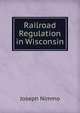 Railroad Regulation in Wisconsin, Joseph Nimmo 