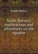 North Borneo; explorations and adventures on the equator, Frank Hatton 