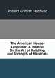 The American House-Carpenter: A Treatise On the Art of Building, and Strength of Materials, Robert Griffith Hatfield 