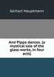 And Pippa dances. (a mystical tale of the glass-works, in four acts), Gerhart Hauptmann 