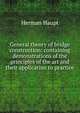 General theory of bridge construction: containing demonstrations of the principles of the art and their application to practice, Herman Haupt 