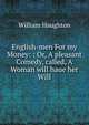 English-men For my Money: : Or, A pleasant Comedy, called, A Woman will haue her Will., William Haughton 