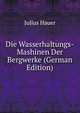 Die Wasserhaltungs-Mashinen Der Bergwerke (German Edition), Julius Hauer 