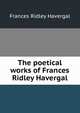 The poetical works of Frances Ridley Havergal, Frances Ridley Havergal 