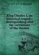 King Charles I, an historical tragedy; distinguishing also the varriations of the theatre, 1710?-1778 Havard 
