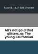 All's not gold that glitters, or, The young Californian, Alice B. 1827-1863 Haven 