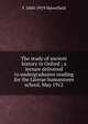The study of ancient history in Oxford ; a lecture delivered to undergraduates reading for the Literae humaniores school, May 1912, F 1860-1919 Haverfield 
