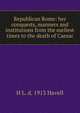 Republican Rome: her conquests, manners and institutions from the earliest times to the death of Caesar, H L. d. 1913 Havell 