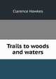 Trails to woods and waters, Clarence Hawkes 