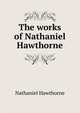 The works of Nathaniel Hawthorne, Hawthorne Nathaniel 