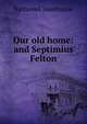 Our old home: and Septimius Felton, Nathaniel Hawthorne 