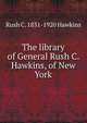 The library of General Rush C. Hawkins, of New York, Rush C. 1831-1920 Hawkins 