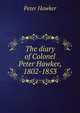 The diary of Colonel Peter Hawker, 1802-1853, Peter Hawker 