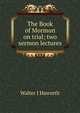 The Book of Mormon on trial; two sermon lectures, Walter J Haworth 