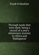 Through lands that were dark: being a record of a year's missionary journey in Africa and Madagascar, Frank H Hawkins 