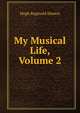 My Musical Life, Volume 2, Hugh Reginald Haweis 