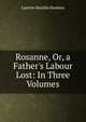 Rosanne, Or, a Father's Labour Lost: In Three Volumes, Laetitia Matilda Hawkins 