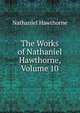 The Works of Nathaniel Hawthorne, Volume 10, Nathaniel Hawthorne 