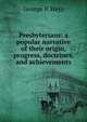 Presbyterians: a popular narrative of their origin, progress, doctrines, and achievements, George P. Hays 