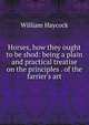 Horses, how they ought to be shod: being a plain and practical treatise on the principles . of the farrier's art, William Haycock 