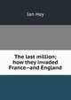 The last million; how they invaded France--and England, Hay Ian 